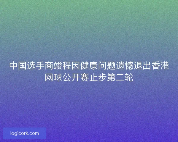 中国选手商竣程因健康问题遗憾退出香港网球公开赛止步第二轮 中国选手商竣程因健康问题遗憾退出香港网球公开赛止步第二轮
