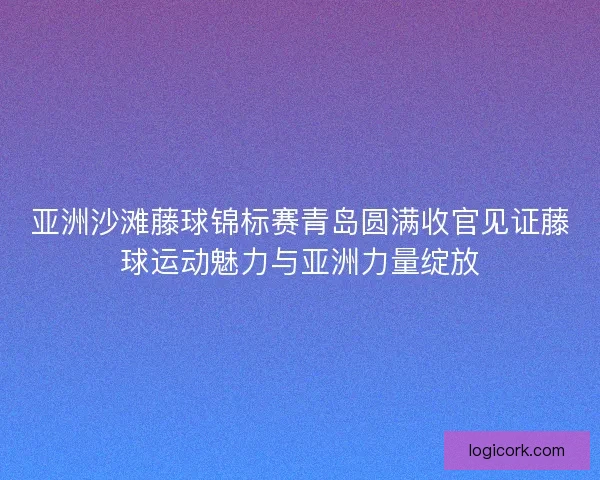 亚洲沙滩藤球锦标赛青岛圆满收官见证藤球运动魅力与亚洲力量绽放 亚洲沙滩藤球锦标赛青岛圆满收官见证藤球运动魅力与亚洲力量绽放