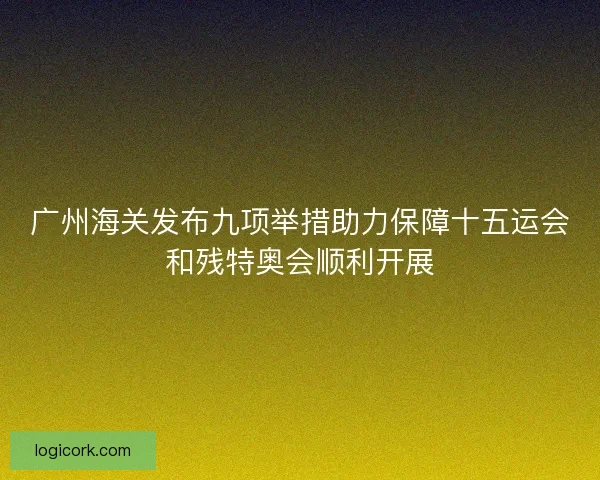 广州海关发布九项举措助力保障十五运会和残特奥会顺利开展 广州海关发布九项举措助力保障十五运会和残特奥会顺利开展