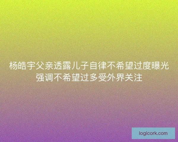 杨皓宇父亲透露儿子自律不希望过度曝光强调不希望过多受外界关注 杨皓宇父亲透露儿子自律不希望过度曝光强调不希望过多受外界关注