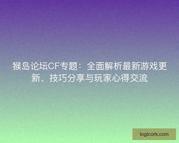 猴岛论坛CF专题：全面解析最新游戏更新、技巧分享与玩家心得交流