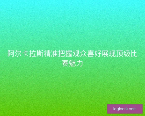 阿尔卡拉斯精准把握观众喜好展现顶级比赛魅力 阿尔卡拉斯精准把握观众喜好展现顶级比赛魅力