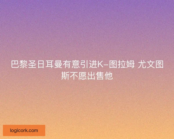 巴黎圣日耳曼有意引进K-图拉姆 尤文图斯不愿出售他 巴黎圣日耳曼有意引进K-图拉姆 尤文图斯不愿出售他