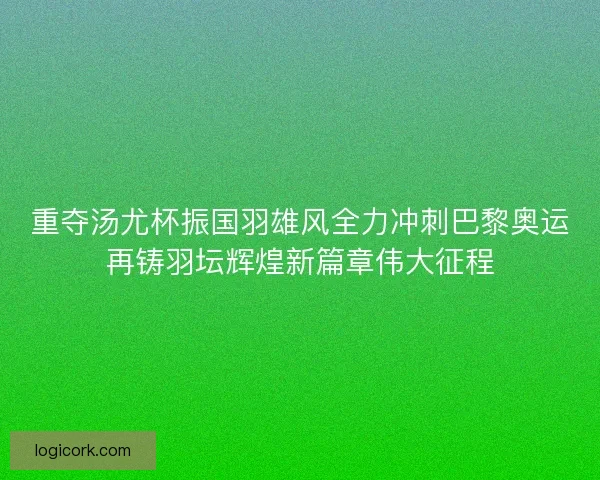 重夺汤尤杯振国羽雄风全力冲刺巴黎奥运再铸羽坛辉煌新篇章伟大征程