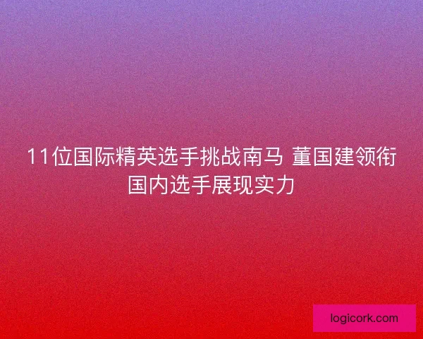 11位国际精英选手挑战南马 董国建领衔国内选手展现实力
