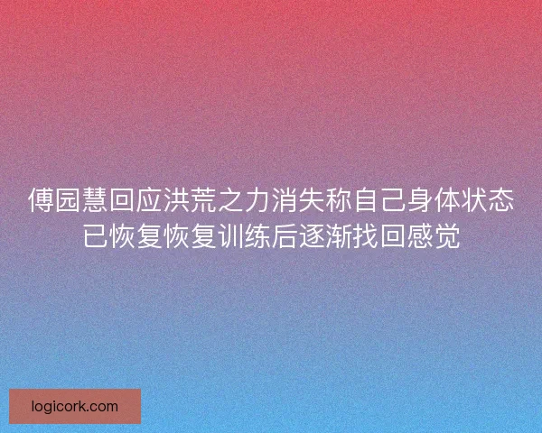 傅园慧回应洪荒之力消失称自己身体状态已恢复恢复训练后逐渐找回感觉 傅园慧回应洪荒之力消失称自己身体状态已恢复恢复训练后逐渐找回感觉