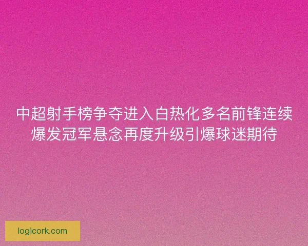 中超射手榜争夺进入白热化多名前锋连续爆发冠军悬念再度升级引爆球迷期待 中超射手榜争夺进入白热化多名前锋连续爆发冠军悬念再度升级引爆球迷期待