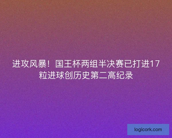 进攻风暴!国王杯两组半决赛已打进17粒进球创历史第二高纪录 进攻风暴!国王杯两组半决赛已打进17粒进球创历史第二高纪录