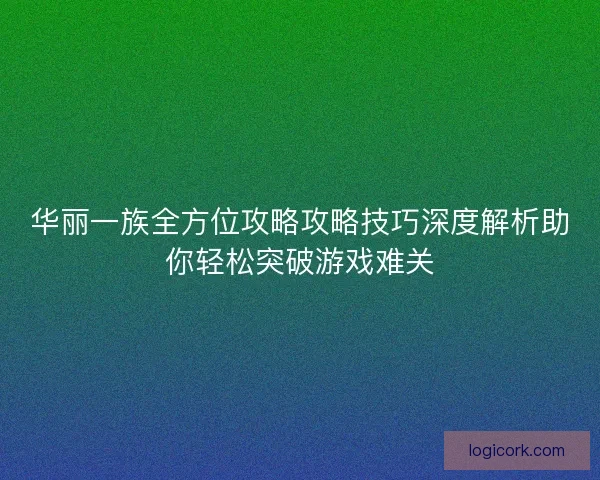华丽一族全方位攻略攻略技巧深度解析助你轻松突破游戏难关 华丽一族全方位攻略攻略技巧深度解析助你轻松突破游戏难关