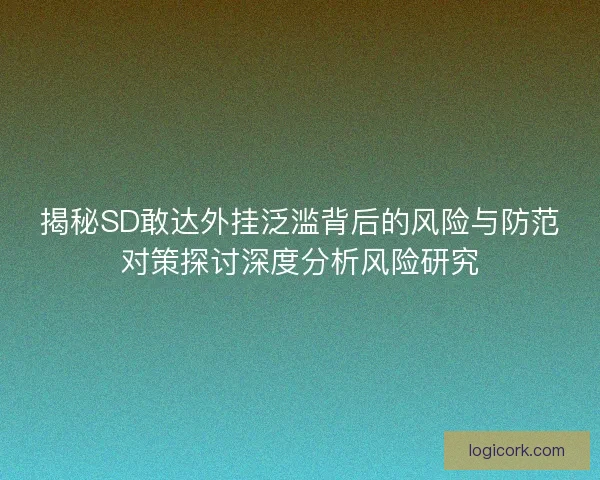 揭秘SD敢达外挂泛滥背后的风险与防范对策探讨深度分析风险研究