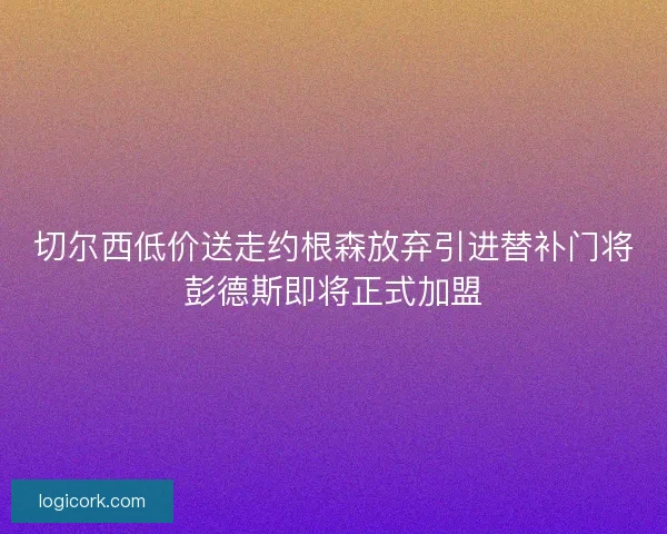 切尔西低价送走约根森放弃引进替补门将彭德斯即将正式加盟 切尔西低价送走约根森放弃引进替补门将彭德斯即将正式加盟