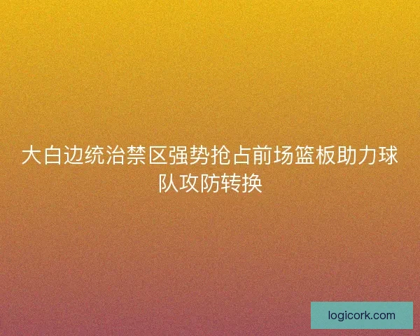 大白边统治禁区强势抢占前场篮板助力球队攻防转换 大白边统治禁区强势抢占前场篮板助力球队攻防转换