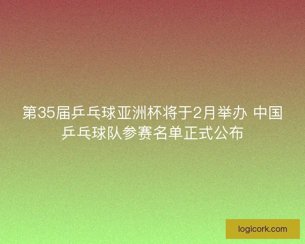 第35届乒乓球亚洲杯将于2月举办 中国乒乓球队参赛名单正式公布 第35届乒乓球亚洲杯将于2月举办 中国乒乓球队参赛名单正式公布